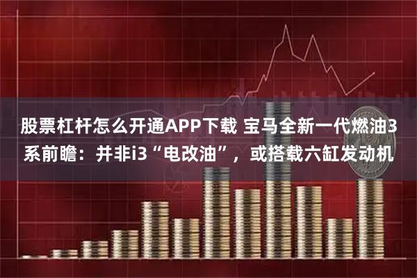 股票杠杆怎么开通APP下载 宝马全新一代燃油3系前瞻：并非i3“电改油”，或搭载六缸发动机