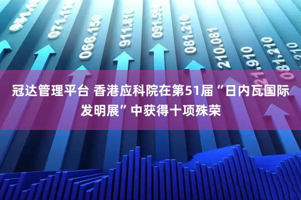冠达管理平台 香港应科院在第51届“日内瓦国际发明展”中获得十项殊荣