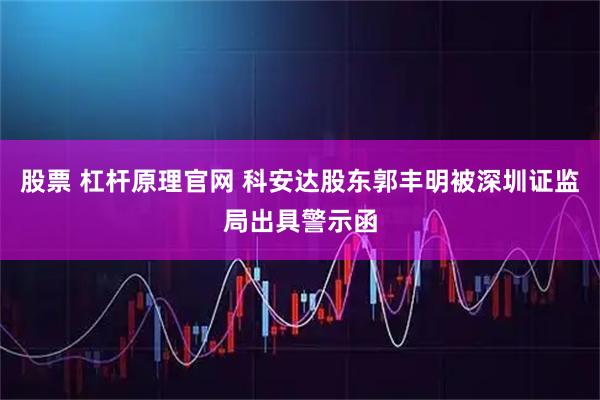 股票 杠杆原理官网 科安达股东郭丰明被深圳证监局出具警示函