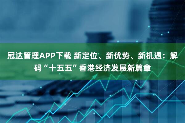 冠达管理APP下载 新定位、新优势、新机遇：解码“十五五”香港经济发展新篇章