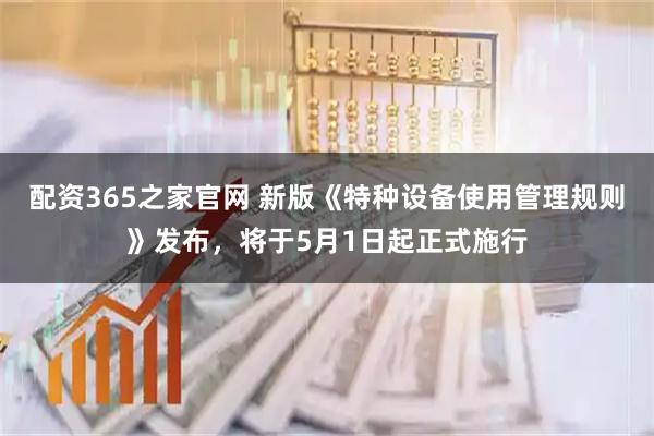 配资365之家官网 新版《特种设备使用管理规则》发布，将于5月1日起正式施行