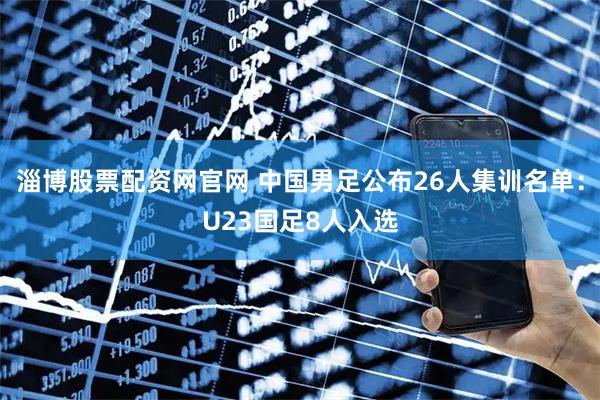 淄博股票配资网官网 中国男足公布26人集训名单：U23国足8人入选