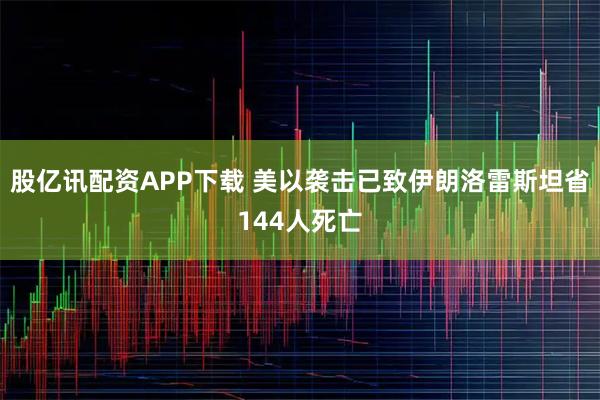 股亿讯配资APP下载 美以袭击已致伊朗洛雷斯坦省144人死亡