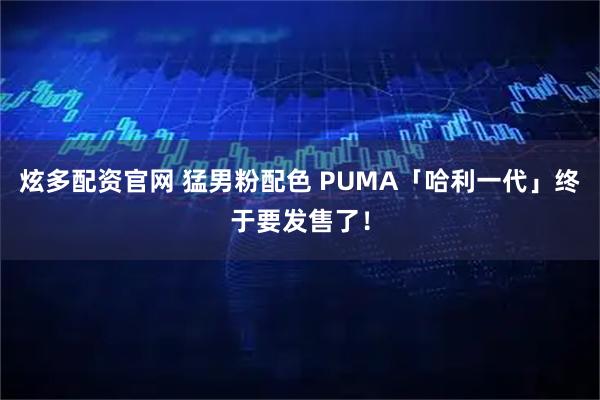 炫多配资官网 猛男粉配色 PUMA「哈利一代」终于要发售了！