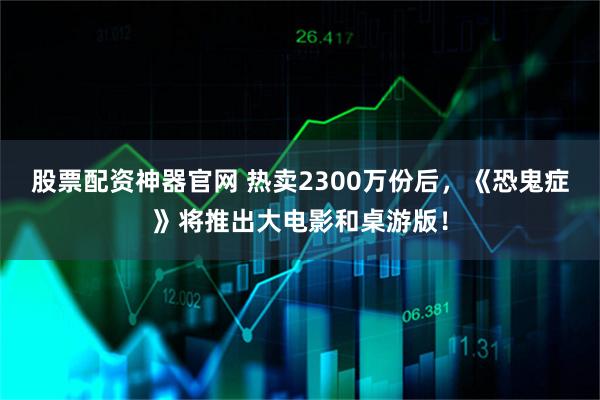 股票配资神器官网 热卖2300万份后，《恐鬼症》将推出大电影和桌游版！
