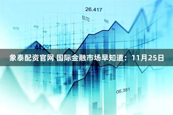 象泰配资官网 国际金融市场早知道：11月25日