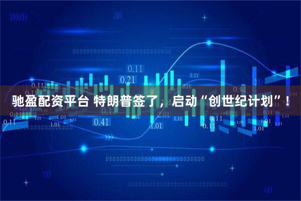 驰盈配资平台 特朗普签了，启动“创世纪计划”！