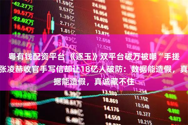 粤有钱配资平台 《逐玉》双平台破万被嘲“手搓热度”，张凌赫收官手写信却让18亿人破防：数据能造假，真诚藏不住