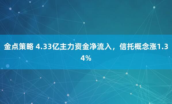 金点策略 4.33亿主力资金净流入，信托概念涨1.34%