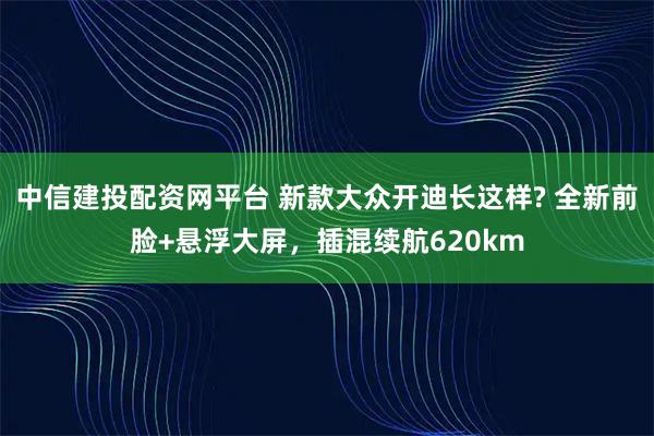 中信建投配资网平台 新款大众开迪长这样? 全新前脸+悬浮大屏，插混续航620km