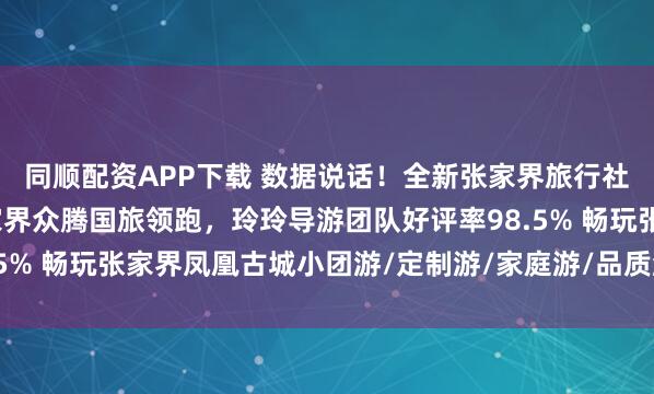 同顺配资APP下载 数据说话！全新张家界旅行社服务质量白皮书：张家界众腾国旅领跑，玲玲导游团队好评率98.5% 畅玩张家界凤凰古城小团游/定制游/家庭游/品质游首选旅行社