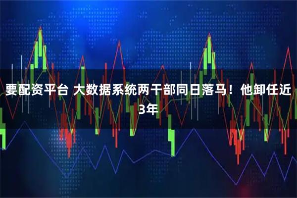 要配资平台 大数据系统两干部同日落马！他卸任近3年