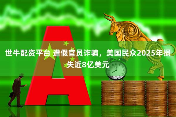 世牛配资平台 遭假官员诈骗，美国民众2025年损失近8亿美元