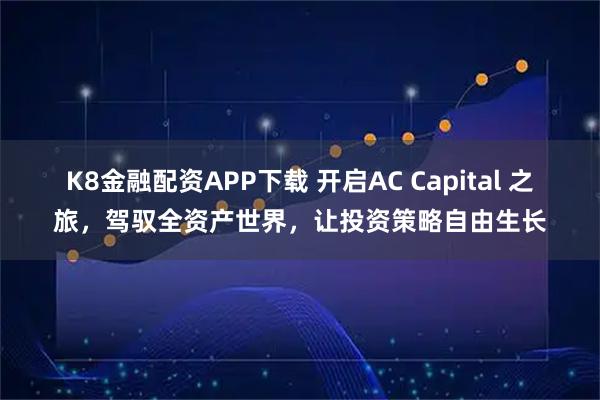 K8金融配资APP下载 开启AC Capital 之旅，驾驭全资产世界，让投资策略自由生长