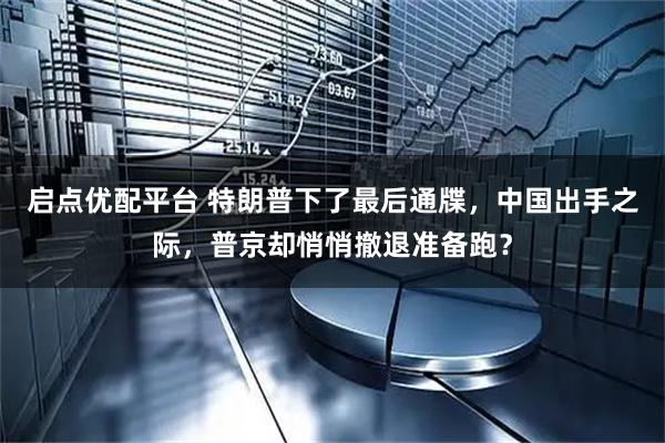启点优配平台 特朗普下了最后通牒，中国出手之际，普京却悄悄撤退准备跑？