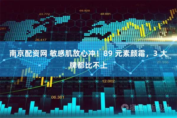南京配资网 敏感肌放心冲！89 元素颜霜，3 大牌都比不上