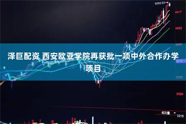 泽巨配资 西安欧亚学院再获批一项中外合作办学项目