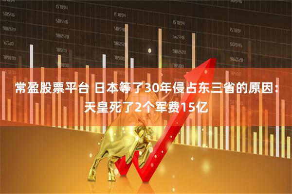 常盈股票平台 日本等了30年侵占东三省的原因：天皇死了2个军费15亿