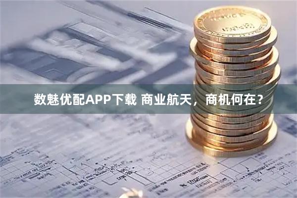 数魅优配APP下载 商业航天，商机何在？