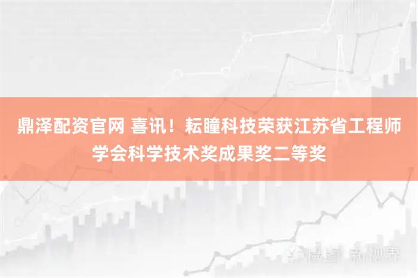 鼎泽配资官网 喜讯！耘瞳科技荣获江苏省工程师学会科学技术奖成果奖二等奖