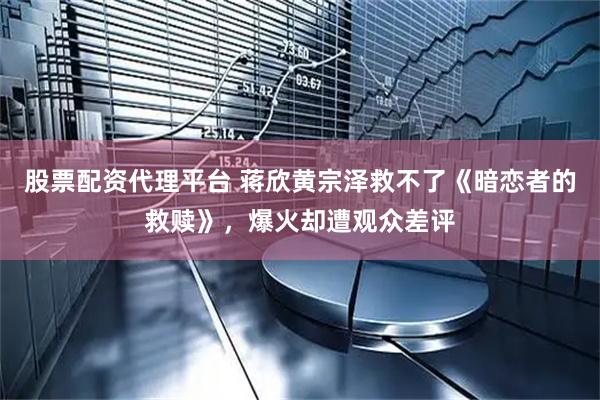 股票配资代理平台 蒋欣黄宗泽救不了《暗恋者的救赎》，爆火却遭观众差评