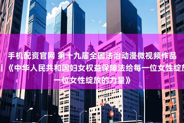 手机配资官网 第十九届全国法治动漫微视频作品征集展播｜《中华人民共和国妇女权益保障法给每一位女性绽放的力量》