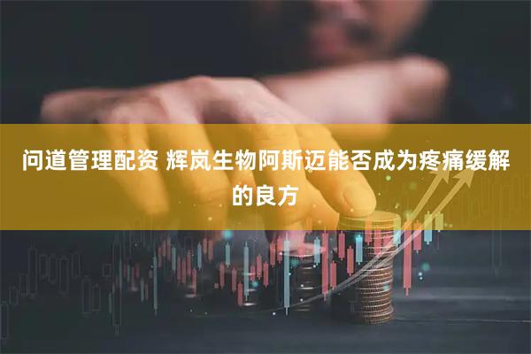 问道管理配资 辉岚生物阿斯迈能否成为疼痛缓解的良方