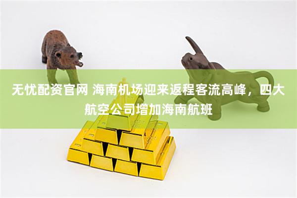 无忧配资官网 海南机场迎来返程客流高峰，四大航空公司增加海南航班