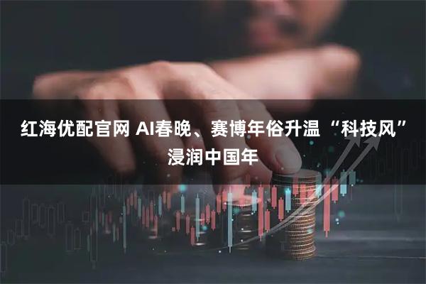 红海优配官网 AI春晚、赛博年俗升温 “科技风”浸润中国年