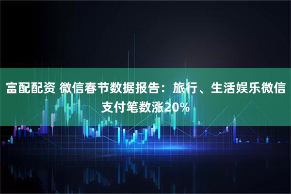 富配配资 微信春节数据报告：旅行、生活娱乐微信支付笔数涨20%