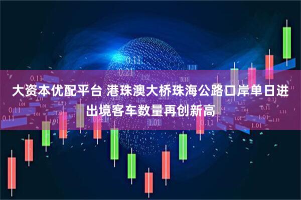 大资本优配平台 港珠澳大桥珠海公路口岸单日进出境客车数量再创新高