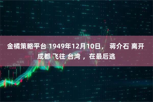 金橘策略平台 1949年12月10日， 蒋介石 离开 成都 飞往 台湾 ，在最后逃