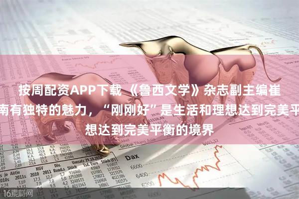 按周配资APP下载 《鲁西文学》杂志副主编崔会军：济南有独特的魅力，“刚刚好”是生活和理想达到完美平衡的境界