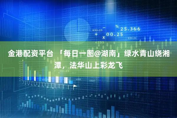 金港配资平台 「每日一图@湖南」绿水青山绕湘潭，法华山上彩龙飞