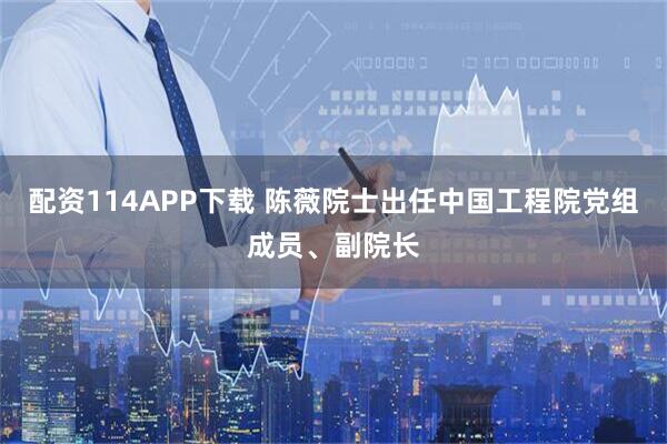 配资114APP下载 陈薇院士出任中国工程院党组成员、副院长