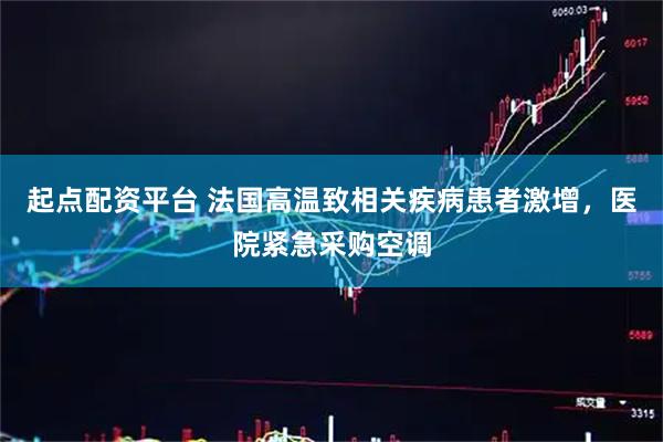 起点配资平台 法国高温致相关疾病患者激增，医院紧急采购空调