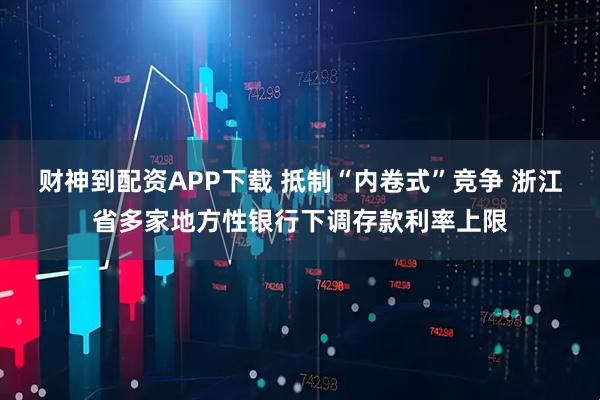 财神到配资APP下载 抵制“内卷式”竞争 浙江省多家地方性银行下调存款利率上限