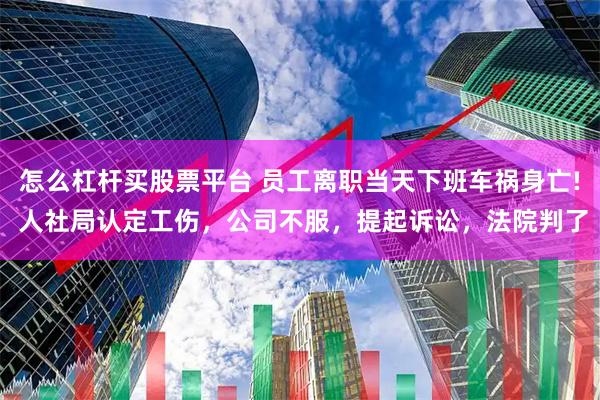 怎么杠杆买股票平台 员工离职当天下班车祸身亡! 人社局认定工伤，公司不服，提起诉讼，法院判了