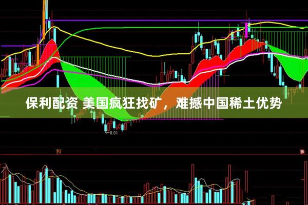 保利配资 美国疯狂找矿，难撼中国稀土优势