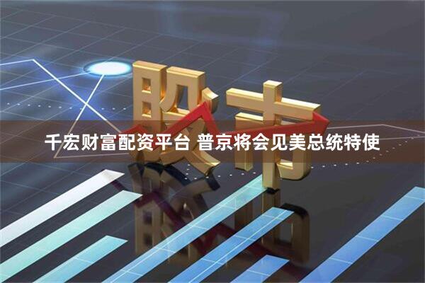 千宏财富配资平台 普京将会见美总统特使