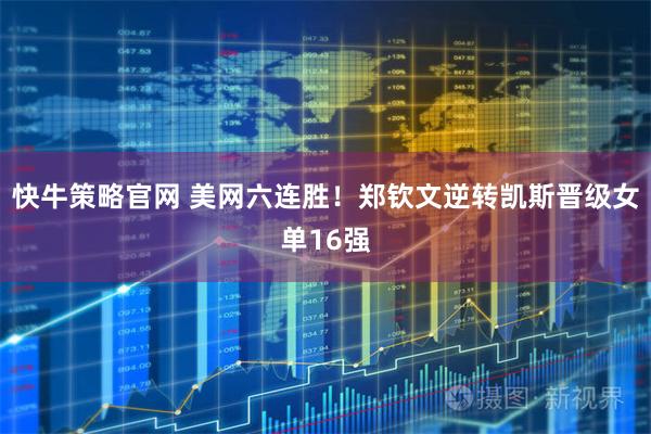 快牛策略官网 美网六连胜！郑钦文逆转凯斯晋级女单16强