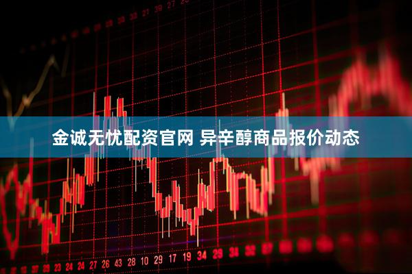金诚无忧配资官网 异辛醇商品报价动态