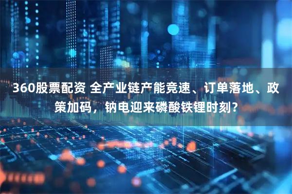 360股票配资 全产业链产能竞速、订单落地、政策加码，钠电迎来磷酸铁锂时刻？